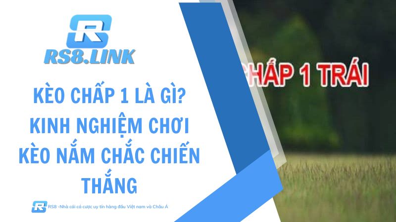 Kèo chấp 1 là gì? Kinh nghiệm chơi kèo nắm chắc chiến thắng